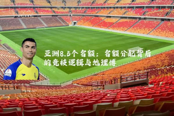 亚洲8.5个名额:名额分配背后的竞技逻辑与地理博弈