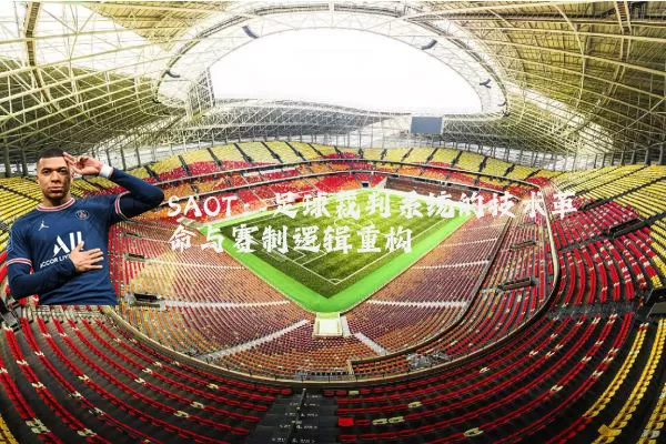 SAOT：足球裁判系统的技术革命与赛制逻辑重构