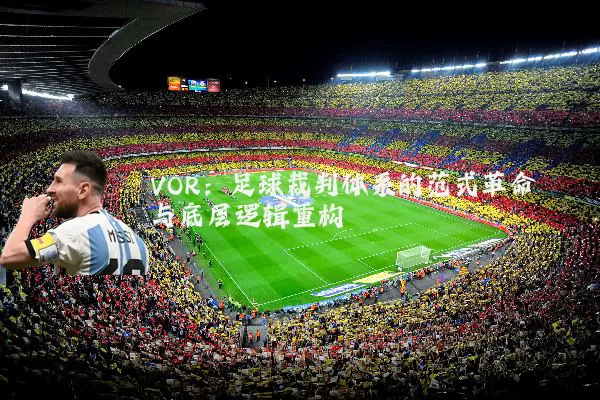 VOR:足球裁判体系的范式革命与底层逻辑重构