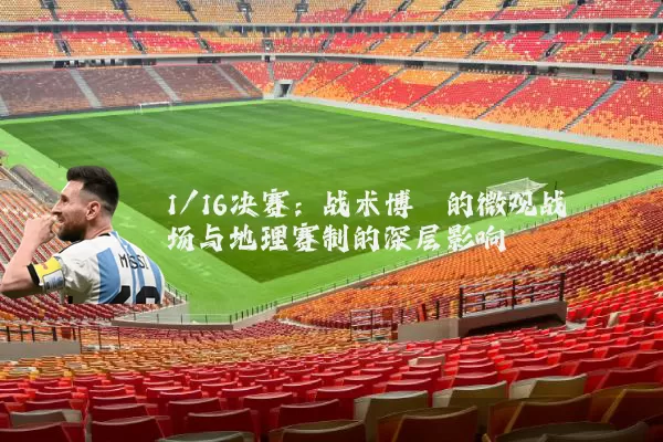 1/16决赛：战术博弈的微观战场与地理赛制的深层影响