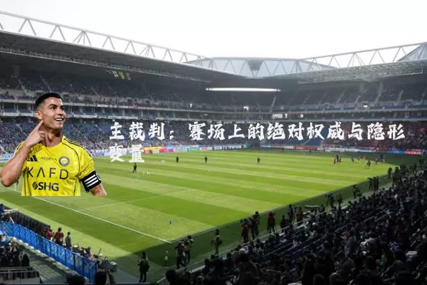 主裁判:赛场上的绝对权威与隐形变量