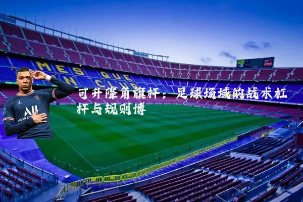 可升降角旗杆：足球场域的战术杠杆与规则博弈